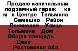 Продаю капитальный подземный гараж 18 кв.м. в Центре, Тельмана 57 - Семашко › Район ­ Ленинский › Улица ­ Тельмана › Дом ­ 57 › Общая площадь ­ 18 › Цена ­ 1 100 000 - Ростовская обл., Ростов-на-Дону г. Недвижимость » Гаражи   . Ростовская обл.,Ростов-на-Дону г.